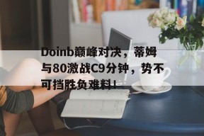 爱游戏-Doinb巅峰对决，蒂姆与80激战C9分钟，势不可挡胜负难料！的简单介绍